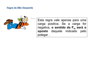 Esta regra vale apenas para uma
carga positiva. Se a carga for
negativa, o sentido da Fm será o
oposto daquele indicado pelo
polegar .
 