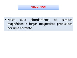 • Nesta aula abordaremos os campos
magnéticos e forças magnéticas produzidos
por uma corrente
OBJETIVOS
 