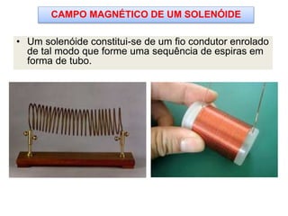 CAMPO MAGNÉTICO DE UM SOLENÓIDE
• Um solenóide constitui-se de um fio condutor enrolado
de tal modo que forme uma sequência de espiras em
forma de tubo.
 