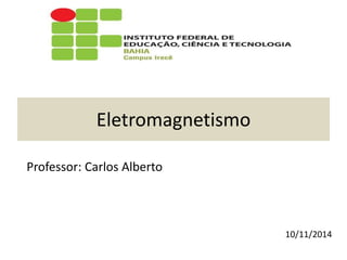 Eletromagnetismo
Professor: Carlos Alberto
10/11/2014
 