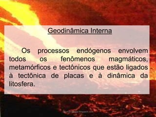 Geodinâmica Interna 
Os processos endógenos envolvem todos os fenômenos magmáticos, metamórficos e tectônicos que estão ligados à tectônica de placas e à dinâmica da litosfera. 
carolcorreageo.blogspot.com  