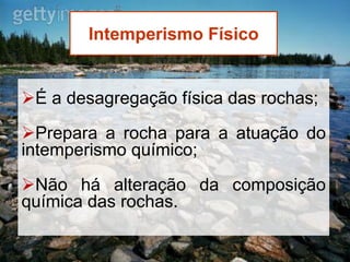 Intemperismo Físico 
É a desagregação física das rochas; 
Prepara a rocha para a atuação do intemperismo químico; 
Não há alteração da composição química das rochas. 
 