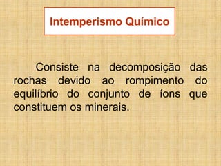 Consiste na decomposição das rochas devido ao rompimento do equilíbrio do conjunto de íons que constituem os minerais. 
Intemperismo Químico  