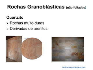 Rochas Granoblásticas (não foliadas) 
Quartzito 
Rochas muito duras 
Derivadas de arenitos 
carolcorreageo.blogspot.com  