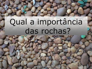 Qual a importância das rochas? 
carolcorreageo.blogspot.com  
