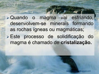 Quando o magma vai esfriando, desenvolvem-se minerais formando as rochas ígneas ou magmáticas; 
Este processo de solidificação do magma é chamado de cristalização. 
carolcorreageo.blogspot.com  