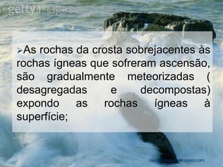 As rochas da crosta sobrejacentes às rochas ígneas que sofreram ascensão, são gradualmente meteorizadas ( desagregadas e decompostas) expondo as rochas ígneas à superfície; 
carolcorreageo.blogspot.com  