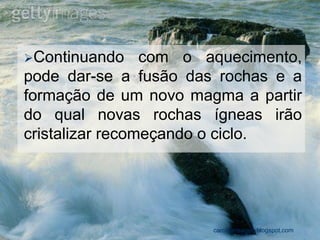 Continuando com o aquecimento, pode dar-se a fusão das rochas e a formação de um novo magma a partir do qual novas rochas ígneas irão cristalizar recomeçando o ciclo. 
carolcorreageo.blogspot.com  