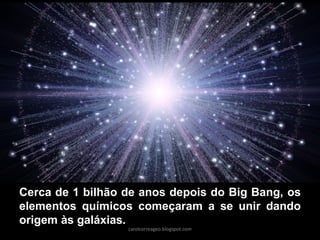 Cerca de 1 bilhão de anos depois do Big Bang, os elementos químicos começaram a se unir dando origem às galáxias. 
carolcorreageo.blogspot.com  