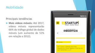 Mobilidade
Principais tendências
 Mais vídeos móveis: Até 2017,
vídeos móveis representarão
66% do tráfego global de dados
móveis (um aumento de 51%
em relação a 2012).
 