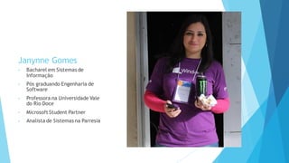 Janynne Gomes
• Bacharel em Sistemas de
Informação
• Pós graduando Engenharia de
Software
• Professora na Universidade Vale
do Rio Doce
• Microsoft Student Partner
• Analista de Sistemas na Parresia
 