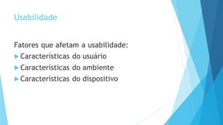 Usabilidade
Fatores que afetam a usabilidade:
 Características do usuário
 Características do ambiente
 Características do dispositivo
 
