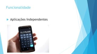 Funcionalidade
 Aplicações Independentes
 