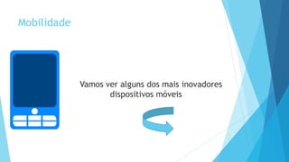 Mobilidade
Vamos ver alguns dos mais inovadores
dispositivos móveis
 