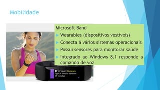 Mobilidade
Microsoft Band
 Wearables (dispositivos vestíveis)
 Conecta á vários sistemas operacionais
 Possui sensores para monitorar saúde
 Integrado ao Windows 8.1 responde a
comando de voz
 