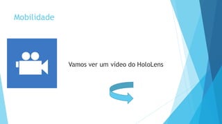 Mobilidade
Vamos ver um vídeo do HoloLens
 
