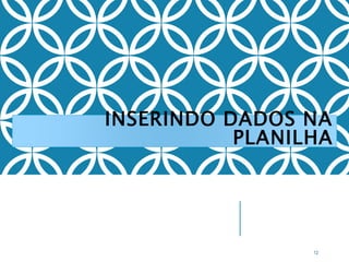 INSERINDO DADOS NA
PLANILHA
12
 