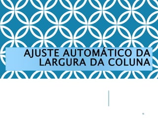 AJUSTE AUTOMÁTICO DA
LARGURA DA COLUNA
16
 