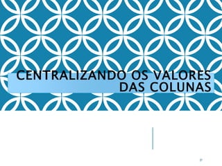 CENTRALIZANDO OS VALORES
DAS COLUNAS
37
 