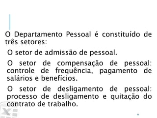 Caminhos
Do
Emprego
O Departamento Pessoal é constituído de
três setores:
O setor de admissão de pessoal.
O setor de compensação de pessoal:
controle de frequência, pagamento de
salários e benefícios.
O setor de desligamento de pessoal:
processo de desligamento e quitação do
contrato de trabalho.
44
Departamento Pessoal
 