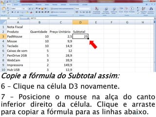 Caminhos
Do
Emprego
Copie a fórmula do Subtotal assim:
6 – Clique na célula D3 novamente.
7 – Posicione o mouse na alça do canto
inferior direito da célula. Clique e arraste
para copiar a fórmula para as linhas abaixo.56
 