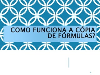 COMO FUNCIONA A CÓPIA
DE FÓRMULAS?
58
 