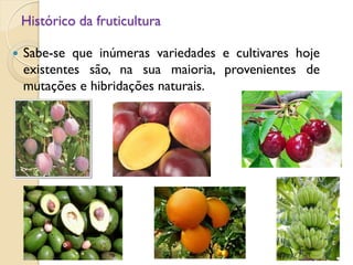 Histórico da fruticultura
 Sabe-se que inúmeras variedades e cultivares hoje
existentes são, na sua maioria, provenientes de
mutações e hibridações naturais.
 