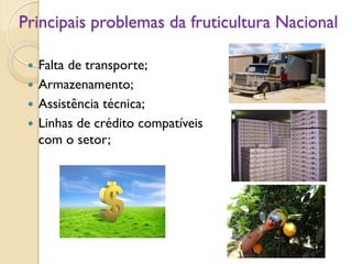 Principais problemas da fruticultura Nacional
 Falta de transporte;
 Armazenamento;
 Assistência técnica;
 Linhas de crédito compatíveis
com o setor;
 