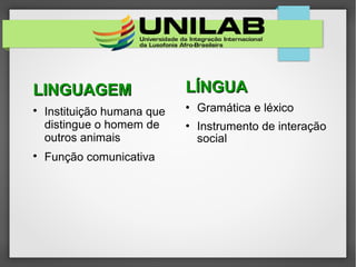 LÍNGUALÍNGUA
 Gramática e léxico
 Instrumento de interação
social
LINGUAGEMLINGUAGEM

Instituição humana que
distingue o homem de
outros animais

Função comunicativa
 