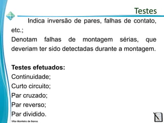 Vitor Monteiro de Barros
Indica inversão de pares, falhas de contato,
etc.;
Denotam falhas de montagem sérias, que
deveriam ter sido detectadas durante a montagem.
Testes efetuados:
Continuidade;
Curto circuito;
Par cruzado;
Par reverso;
Par dividido.
Testes
 