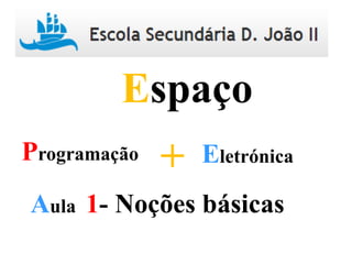 Programação Eletrónica+
Espaço
Aula 1- Noções básicas
 