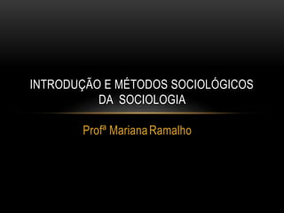 Profª MarianaRamalho
INTRODUÇÃO E MÉTODOS SOCIOLÓGICOS
DA SOCIOLOGIA
 