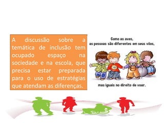 A discussão sobre a
temática de inclusão tem
ocupado espaço na
sociedade e na escola, que
precisa estar preparada
para o uso de estratégias
que atendam as diferenças.
 