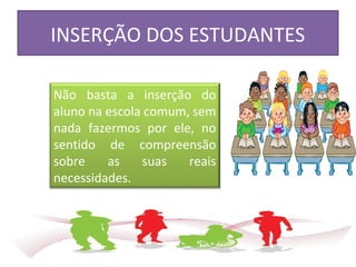 INSERÇÃO DOS ESTUDANTES
Não basta a inserção do
aluno na escola comum, sem
nada fazermos por ele, no
sentido de compreensão
sobre as suas reais
necessidades.
 