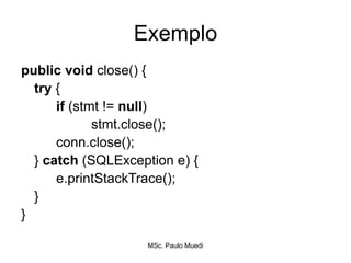 Exemplo
public void close() {
try {
if (stmt != null)
stmt.close();
conn.close();
} catch (SQLException e) {
e.printStackTrace();
}
}
MSc. Paulo Muedi
 