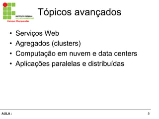 5AULA :
Campus	
  Charqueadas	
  
Tópicos avançados
•  Serviços Web
•  Agregados (clusters)
•  Computação em nuvem e data centers
•  Aplicações paralelas e distribuídas
 