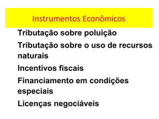 Instrumentos Econômicos
Tributação sobre poluição
Tributação sobre o uso de recursos
naturais
Incentivos fiscais
Financiamento em condições
especiais
Licenças negociáveis
 