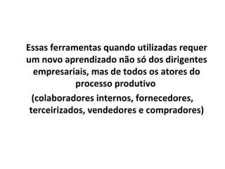 Essas ferramentas quando utilizadas requer
um novo aprendizado não só dos dirigentes
empresariais, mas de todos os atores do
processo produtivo
(colaboradores internos, fornecedores,
terceirizados, vendedores e compradores)
 