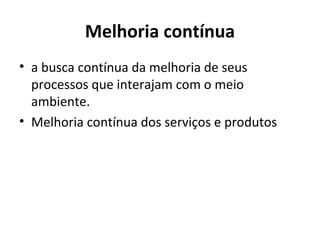 Melhoria contínua
• a busca contínua da melhoria de seus
processos que interajam com o meio
ambiente.
• Melhoria contínua dos serviços e produtos
 