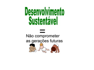 =Não comprometer
as gerações futuras
 