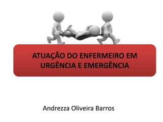 Andrezza Oliveira Barros
ATUAÇÃO DO ENFERMEIRO EM
URGÊNCIA E EMERGÊNCIA
 