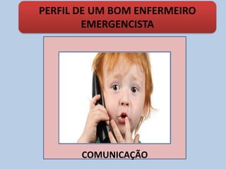 COMUNICAÇÃO
PERFIL DE UM BOM ENFERMEIRO
EMERGENCISTA
 