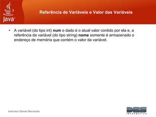 Instrutor Daniel Bernardo
Referência de Variáveis e Valor das Variáveis
• A variável (do tipo int) num o dado é o atual valor contido por ela e, a
referência da variável (do tipo string) nome somente é armazenado o
endereço de memória que contém o valor da variável.
 
