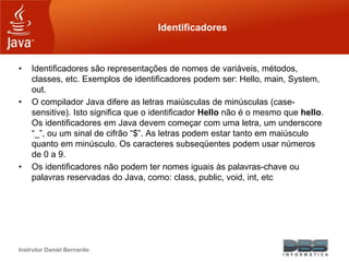 Instrutor Daniel Bernardo
Identificadores
• Identificadores são representações de nomes de variáveis, métodos,
classes, et...