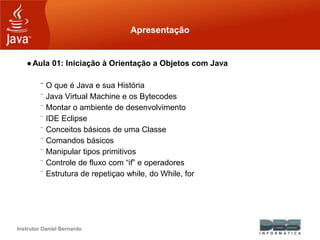 Instrutor Daniel Bernardo
Apresentação
●Aula 01: Iniciação à Orientação a Objetos com Java
⁻ O que é Java e sua História
⁻...