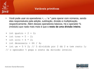 Instrutor Daniel Bernardo
Variáveis primitivas
• Você pode usar os operadores +, -, / e * para operar com números, sendo
e...