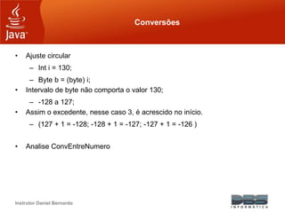 Instrutor Daniel Bernardo
Conversões
• Ajuste circular
– Int i = 130;
– Byte b = (byte) i;
• Intervalo de byte não comport...