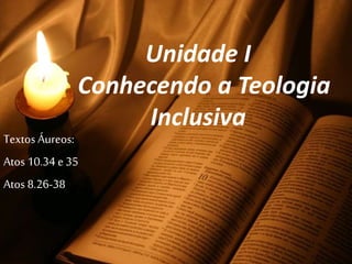 Unidade I
Conhecendo a Teologia
Inclusiva
Textos Áureos:
Atos 10.34 e 35
Atos 8.26-38
 