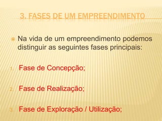 3. FASES DE UM EMPREENDIMENTO
 Na vida de um empreendimento podemos
distinguir as seguintes fases principais:
1. Fase de Concepção;
2. Fase de Realização;
3. Fase de Exploração / Utilização;
 