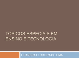 TÓPICOS ESPECIAIS EM
ENSINO E TECNOLOGIA
LISANDRA FERREIRA DE LIMA
 